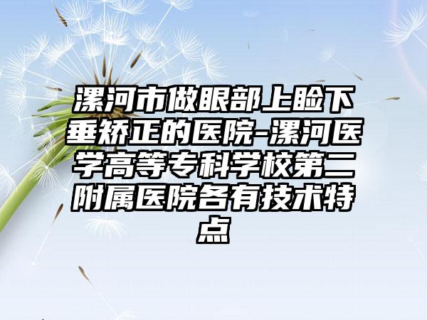 漯河市做眼部上睑下垂矫正的医院-漯河医学高等专科学校第二附属医院各有技术特点
