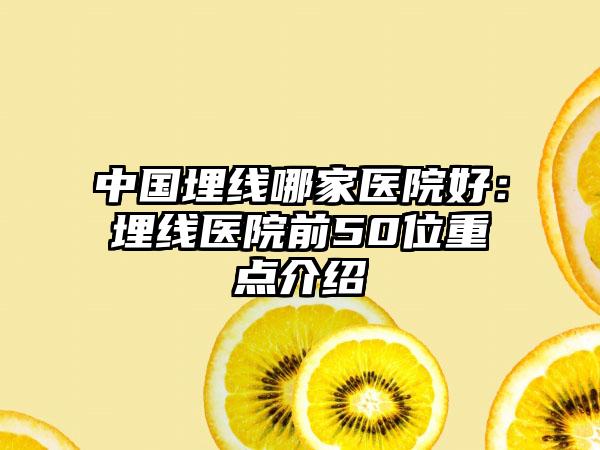 中国埋线哪家医院好：埋线医院前50位重点介绍