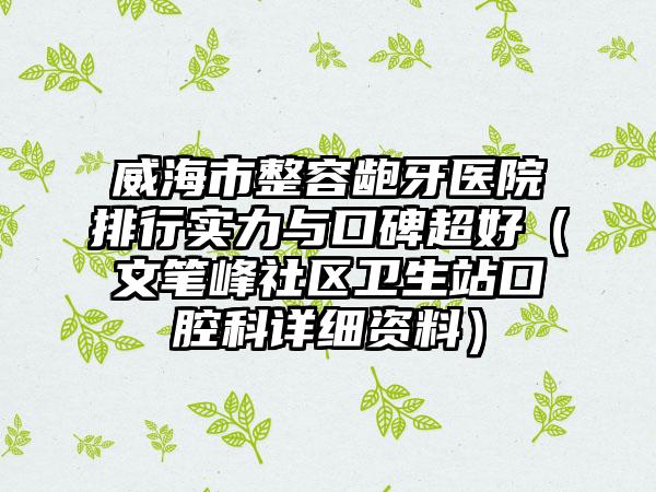 威海市整容龅牙医院排行实力与口碑超好（文笔峰社区卫生站口腔科详细资料）