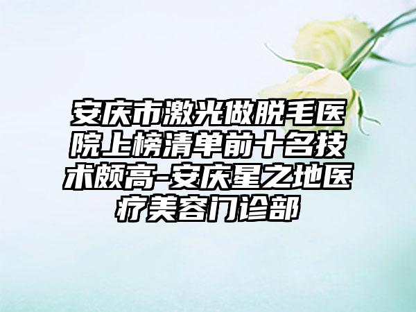 安庆市激光做脱毛医院上榜清单前十名技术颇高-安庆星之地医疗美容门诊部