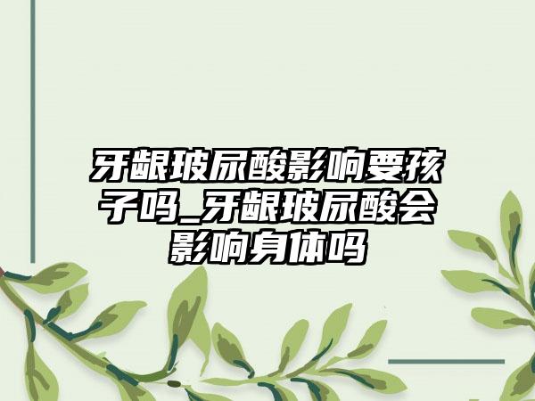牙龈玻尿酸影响要孩子吗_牙龈玻尿酸会影响身体吗