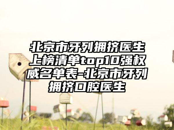 北京市牙列拥挤医生上榜清单top10强权威名单表-北京市牙列拥挤口腔医生