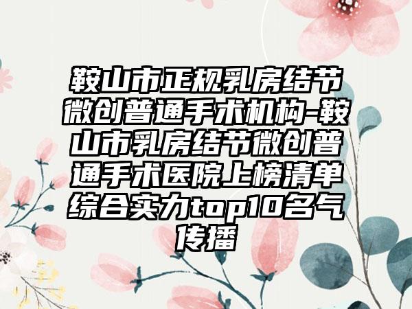鞍山市正规乳房结节微创普通手术机构-鞍山市乳房结节微创普通手术医院上榜清单综合实力top10名气传播