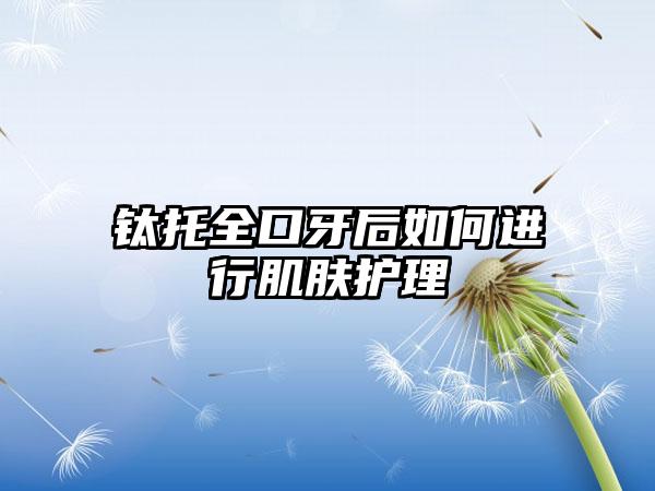 钛托全口牙后如何进行肌肤护理