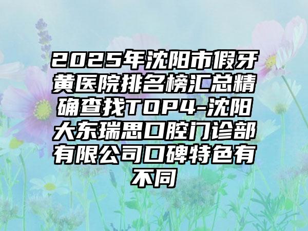 2025年沈阳市假牙黄医院排名榜汇总精确查找TOP4-沈阳大东瑞思口腔门诊部有限公司口碑特色有不同
