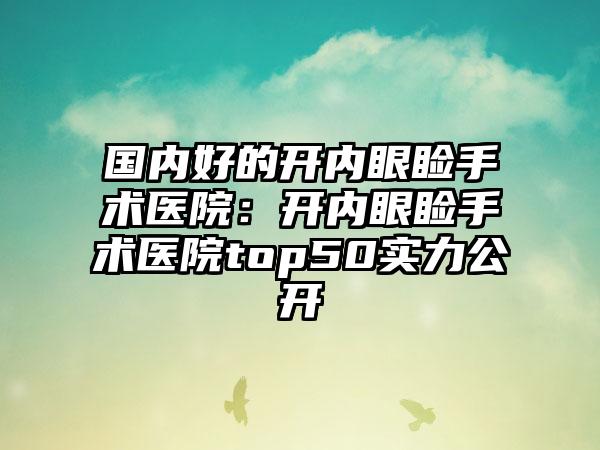 国内好的开内眼睑手术医院：开内眼睑手术医院top50实力公开