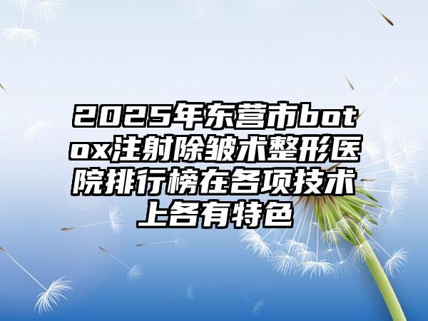 2025年东营市botox注射除皱术整形医院排行榜在各项技术上各有特色
