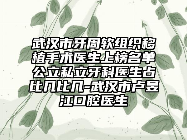 武汉市牙周软组织移植手术医生上榜名单公立私立牙科医生占比几比几-武汉市卢昱江口腔医生