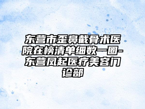 东营市歪鼻截骨术医院在榜清单细数一圈-东营凤起医疗美容门诊部