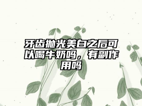 牙齿抛光美白之后可以喝牛奶吗，有副作用吗