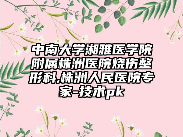 中南大学湘雅医学院附属株洲医院烧伤整形科,株洲人民医院专家-技术pk