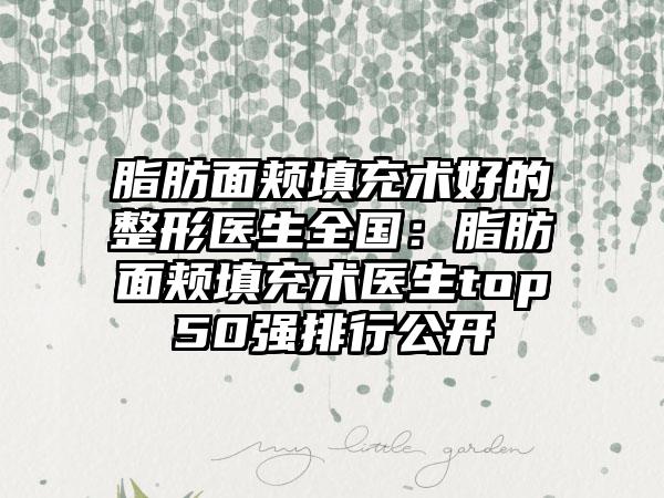 脂肪面颊填充术好的整形医生全国：脂肪面颊填充术医生top50强排行公开