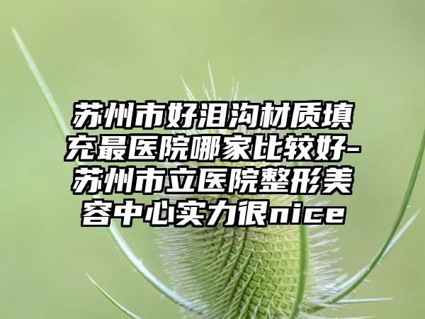 苏州市好泪沟材质填充最医院哪家比较好-苏州市立医院整形美容中心实力很nice