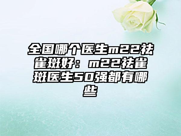 全国哪个医生m22祛雀斑好：m22祛雀斑医生50强都有哪些