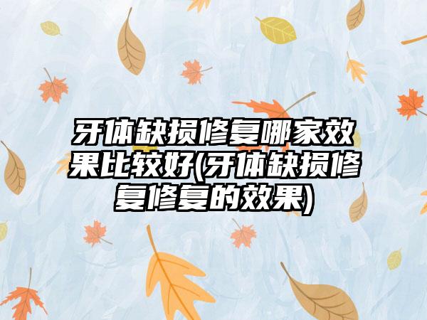 牙体缺损修复哪家效果比较好(牙体缺损修复修复的效果)