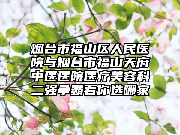 烟台市福山区人民医院与烟台市福山天府中医医院医疗美容科二强争霸看你选哪家