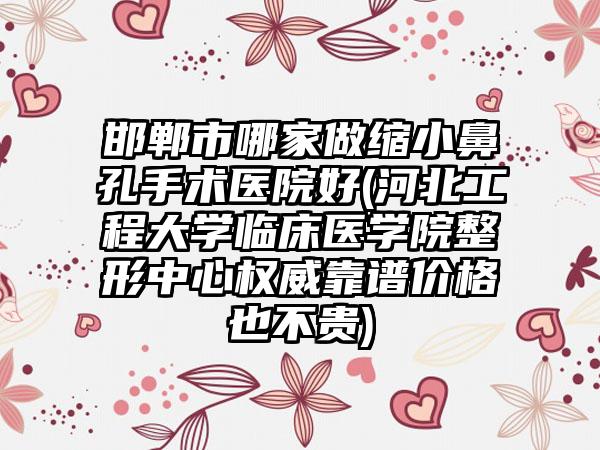 邯郸市哪家做缩小鼻孔手术医院好(河北工程大学临床医学院整形中心权威靠谱价格也不贵)