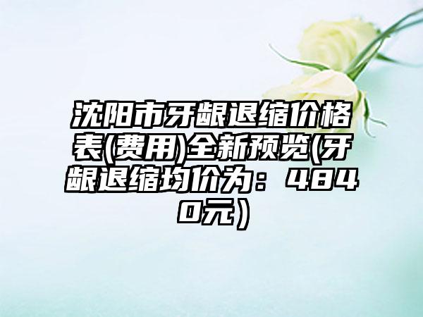 沈阳市牙龈退缩价格表(费用)全新预览(牙龈退缩均价为：4840元）