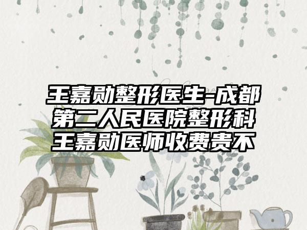王嘉勋整形医生-成都第二人民医院整形科王嘉勋医师收费贵不