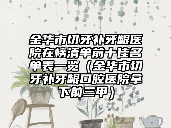金华市切牙补牙龈医院在榜清单前十佳名单表一览（金华市切牙补牙龈口腔医院拿下前三甲）