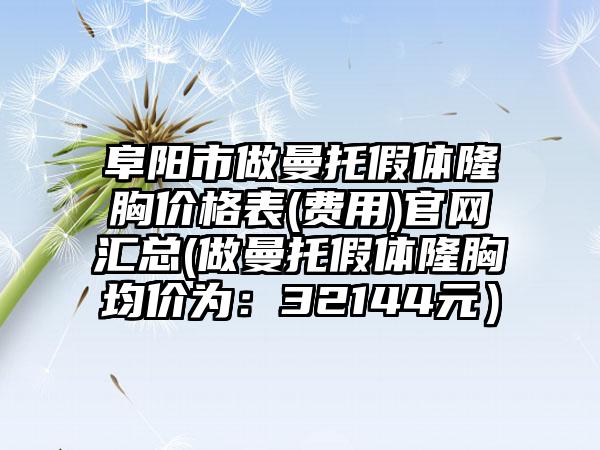 阜阳市做曼托假体隆胸价格表(费用)官网汇总(做曼托假体隆胸均价为：32144元）