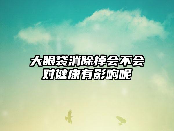 大眼袋消除掉会不会对健康有影响呢