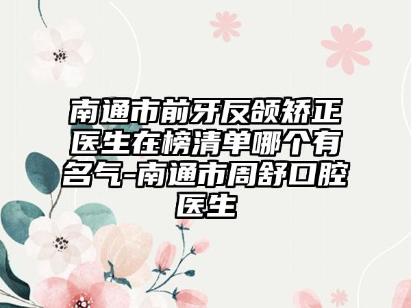 南通市前牙反颌矫正医生在榜清单哪个有名气-南通市周舒口腔医生