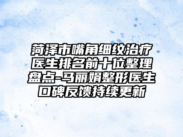 菏泽市嘴角细纹治疗医生排名前十位整理盘点-马丽娟整形医生口碑反馈持续更新