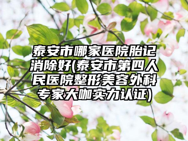 泰安市哪家医院胎记消除好(泰安市第四人民医院整形美容外科专家大咖实力认证)