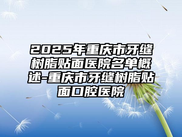 2025年重庆市牙缝树脂贴面医院名单概述-重庆市牙缝树脂贴面口腔医院