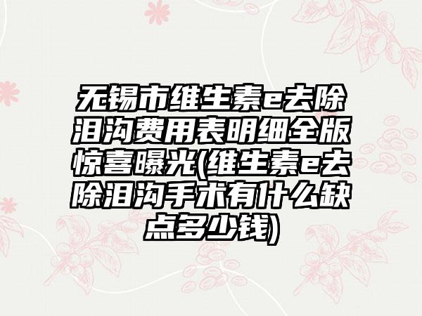 无锡市维生素e去除泪沟费用表明细全版惊喜曝光(维生素e去除泪沟手术有什么缺点多少钱)