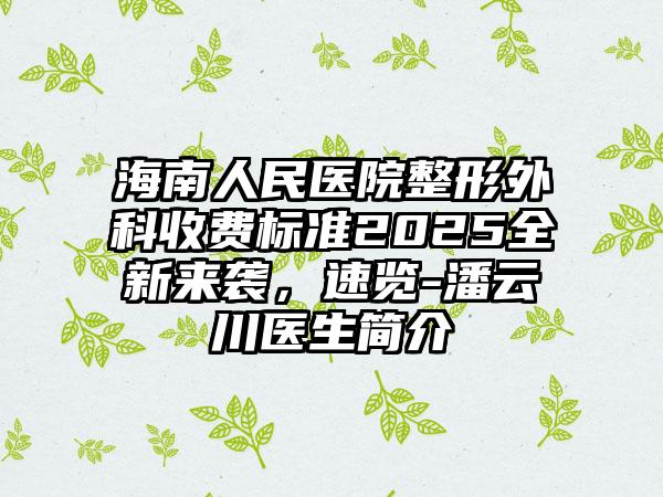 海南人民医院整形外科收费标准2025全新来袭，速览-潘云川医生简介