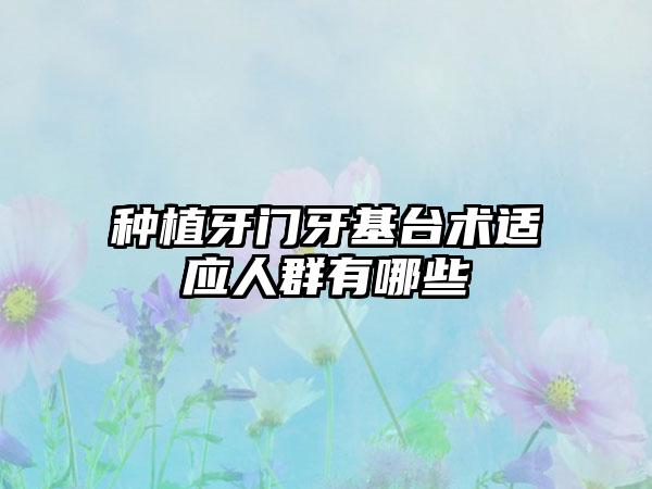 种植牙门牙基台术适应人群有哪些