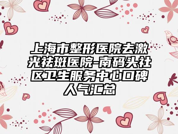 上海市整形医院去激光祛斑医院-南码头社区卫生服务中心口碑人气汇总