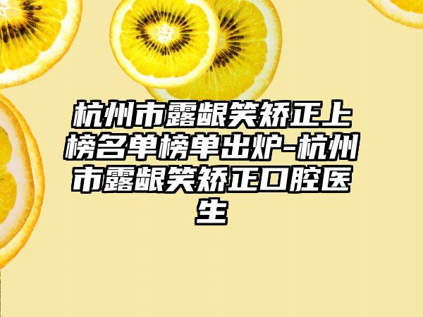 杭州市露龈笑矫正上榜名单榜单出炉-杭州市露龈笑矫正口腔医生