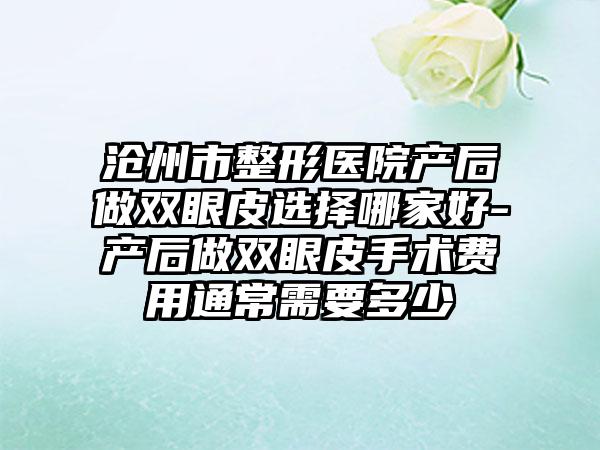 沧州市整形医院产后做双眼皮选择哪家好-产后做双眼皮手术费用通常需要多少