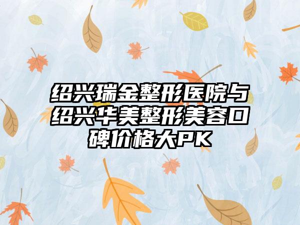 绍兴瑞金整形医院与绍兴华美整形美容口碑价格大PK