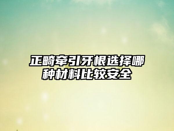 正畸牵引牙根选择哪种材料比较安全