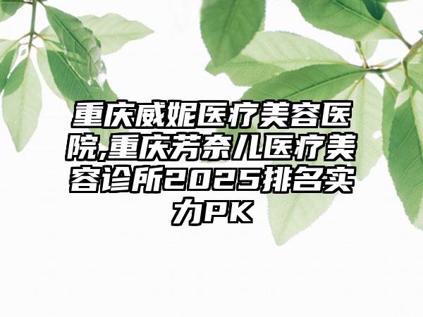 重庆威妮医疗美容医院,重庆芳奈儿医疗美容诊所2025排名实力PK