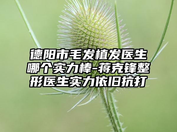 德阳市毛发植发医生哪个实力棒-蒋克锋整形医生实力依旧抗打