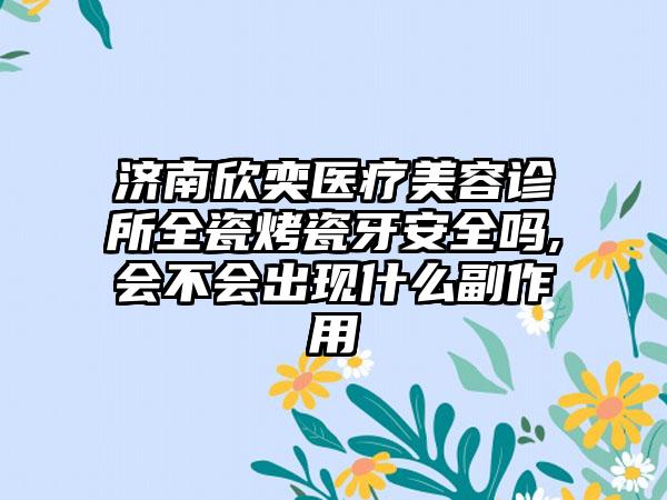 济南欣奕医疗美容诊所全瓷烤瓷牙安全吗,会不会出现什么副作用