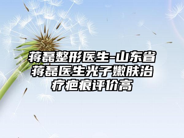 蒋磊整形医生-山东省蒋磊医生光子嫩肤治疗疤痕评价高