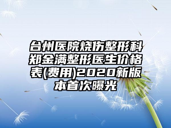台州医院烧伤整形科郑金满整形医生价格表(费用)2020新版本首次曝光