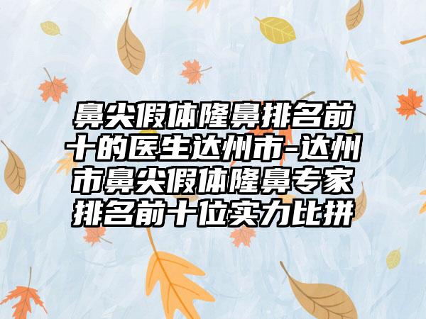 鼻尖假体隆鼻排名前十的医生达州市-达州市鼻尖假体隆鼻专家排名前十位实力比拼