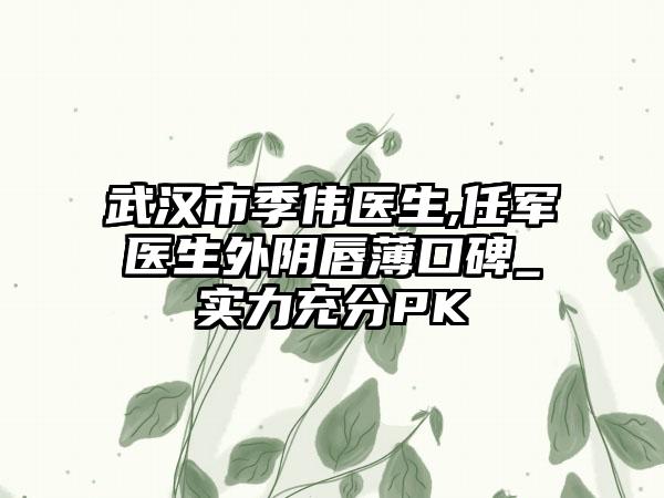 武汉市季伟医生,任军医生外阴唇薄口碑_实力充分PK