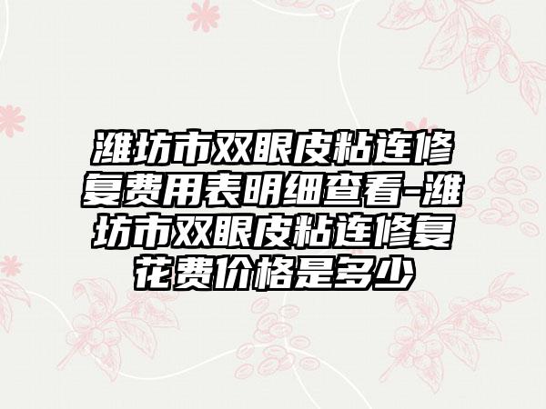 潍坊市双眼皮粘连修复费用表明细查看-潍坊市双眼皮粘连修复花费价格是多少