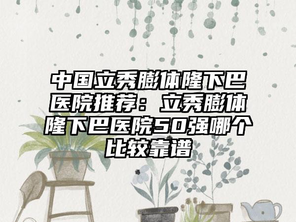 中国立秀膨体隆下巴医院推荐：立秀膨体隆下巴医院50强哪个比较靠谱