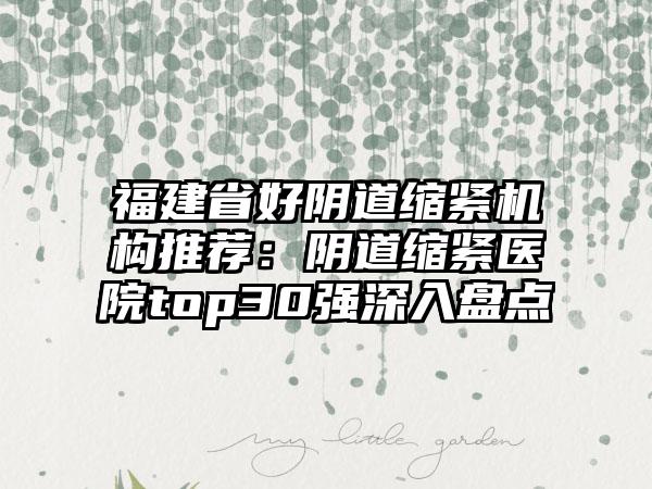 福建省好阴道缩紧机构推荐：阴道缩紧医院top30强深入盘点