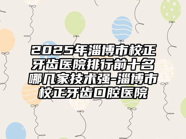 2025年淄博市校正牙齿医院排行前十名哪几家技术强-淄博市校正牙齿口腔医院