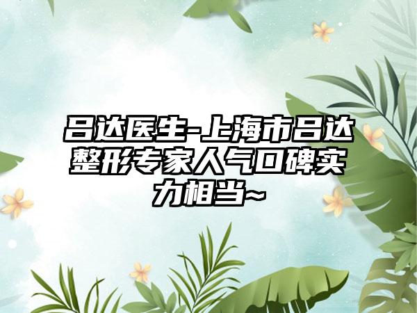 吕达医生-上海市吕达整形专家人气口碑实力相当~